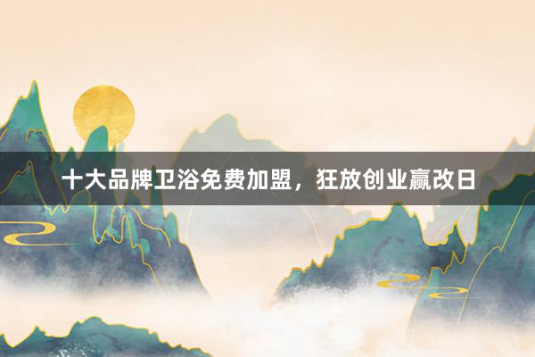 十大品牌卫浴免费加盟，狂放创业赢改日